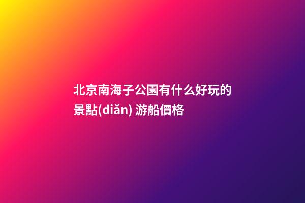 北京南海子公園有什么好玩的景點(diǎn) 游船價格